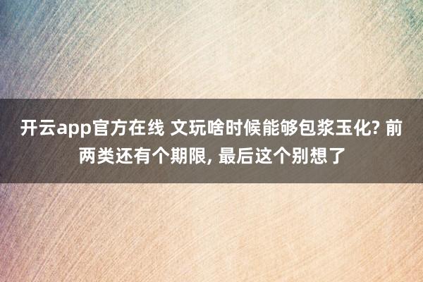 开云app官方在线 文玩啥时候能够包浆玉化? 前两类还有个期限, 最后这个别想了