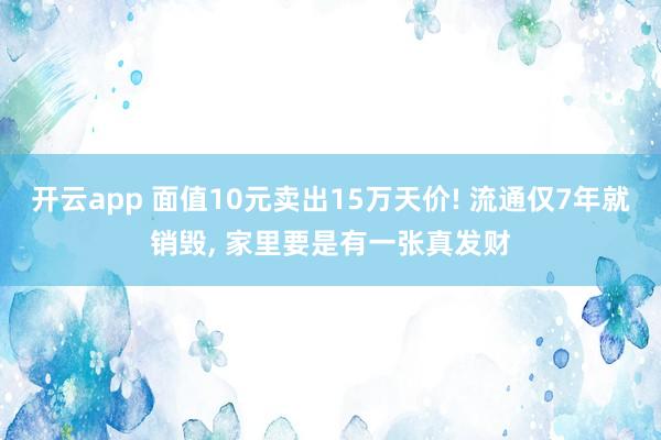 开云app 面值10元卖出15万天价! 流通仅7年就销毁, 家里要是有一张真发财