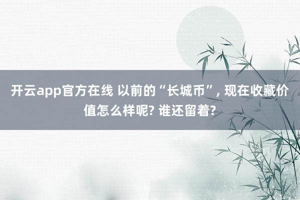 开云app官方在线 以前的“长城币”, 现在收藏价值怎么样呢? 谁还留着?