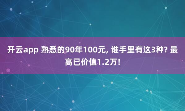 开云app 熟悉的90年100元, 谁手里有这3种? 最高已价值1.2万!