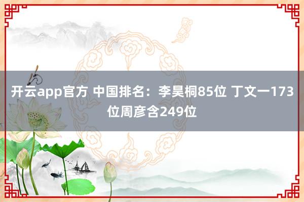 开云app官方 中国排名：李昊桐85位 丁文一173位周彦含249位