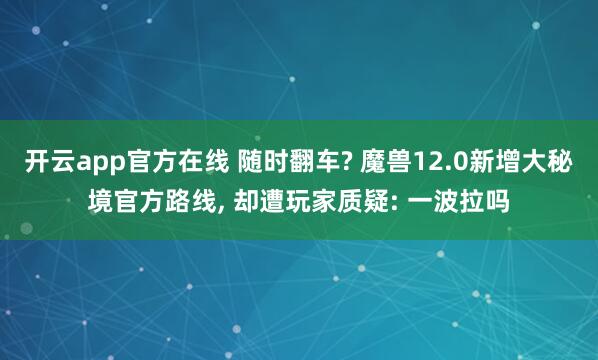 开云app官方在线 随时翻车? 魔兽12.0新增大秘境官方路线, 却遭玩家质疑: 一波拉吗