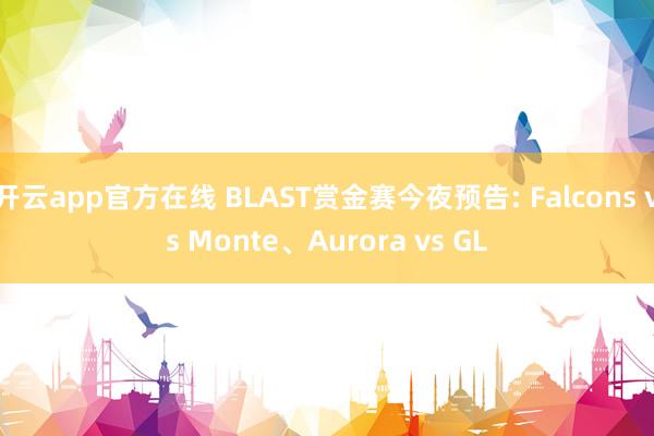 开云app官方在线 BLAST赏金赛今夜预告: Falcons vs Monte、Aurora vs GL