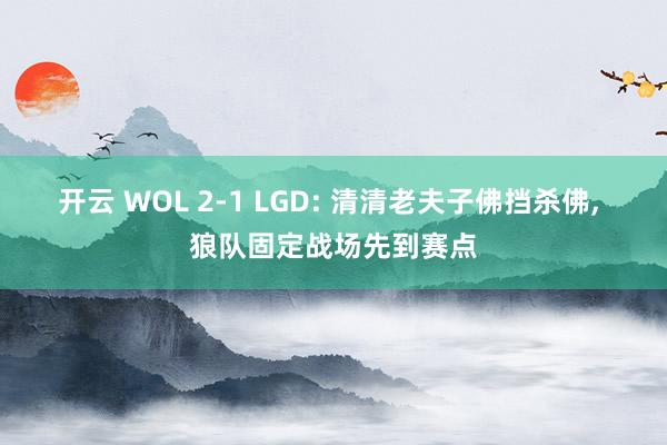 开云 WOL 2-1 LGD: 清清老夫子佛挡杀佛, 狼队固定战场先到赛点