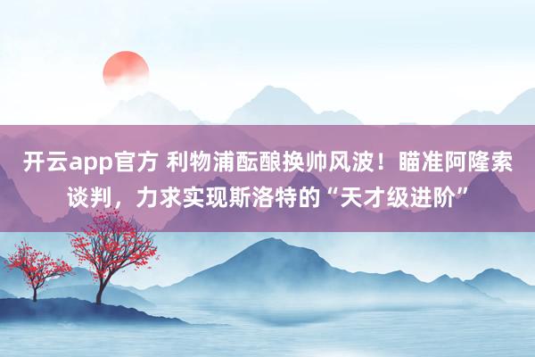 开云app官方 利物浦酝酿换帅风波!瞄准阿隆索谈判,力求实现斯洛特的“天才级进阶”