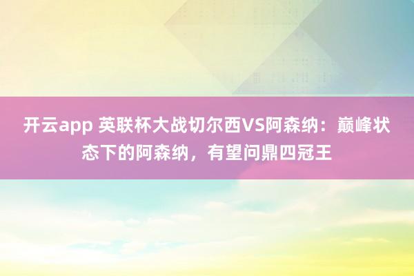 开云app 英联杯大战切尔西VS阿森纳：巅峰状态下的阿森纳，有望问鼎四冠王