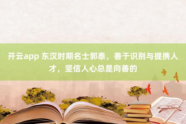 开云app 东汉时期名士郭泰，善于识别与提携人才，坚信人心总是向善的