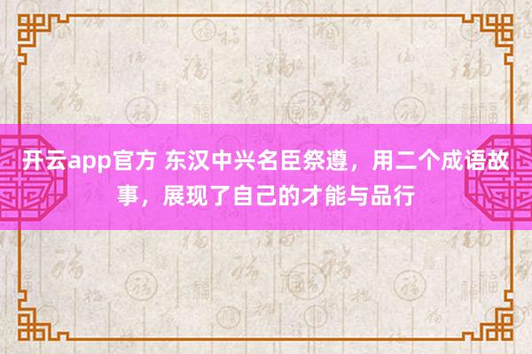 开云app官方 东汉中兴名臣祭遵，用二个成语故事，展现了自己的才能与品行