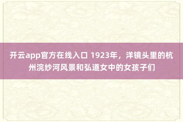 开云app官方在线入口 1923年,洋镜头里的杭州浣纱河风景和弘道女中的女孩子们