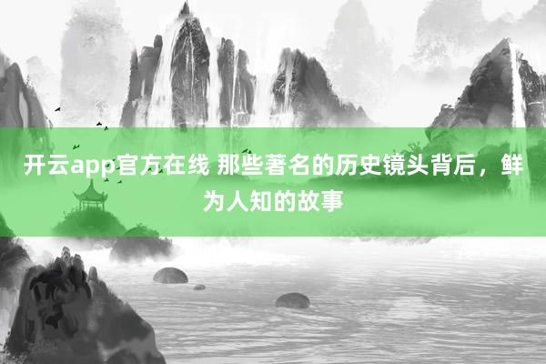 开云app官方在线 那些著名的历史镜头背后，鲜为人知的故事