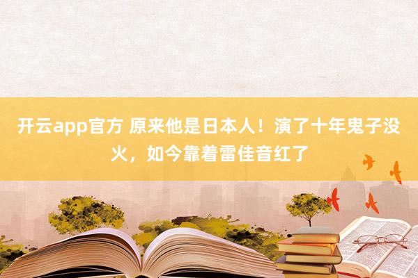 开云app官方 原来他是日本人！演了十年鬼子没火，如今靠着雷佳音红了