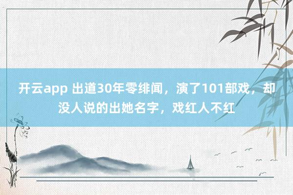开云app 出道30年零绯闻，演了101部戏，却没人说的出她名字，戏红人不红