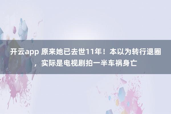 开云app 原来她已去世11年！本以为转行退圈，实际是电视剧拍一半车祸身亡