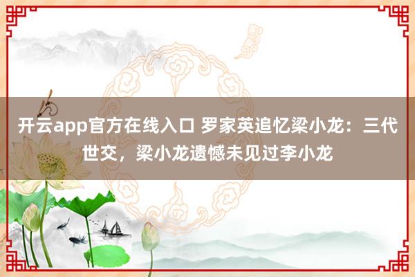 开云app官方在线入口 罗家英追忆梁小龙：三代世交，梁小龙遗憾未见过李小龙