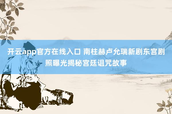 开云app官方在线入口 南柱赫卢允瑞新剧东宫剧照曝光揭秘宫廷诅咒故事