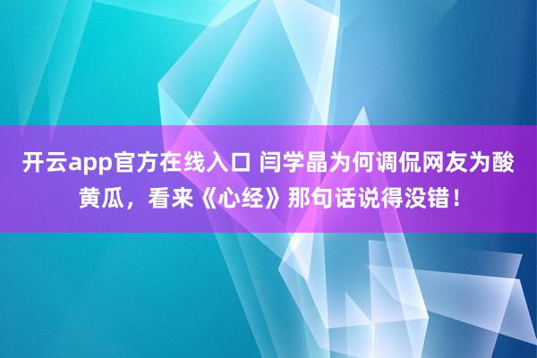 开云app官方在线入口 闫学晶为何调侃网友为酸黄瓜,看来《心经》那句话说得没错!
