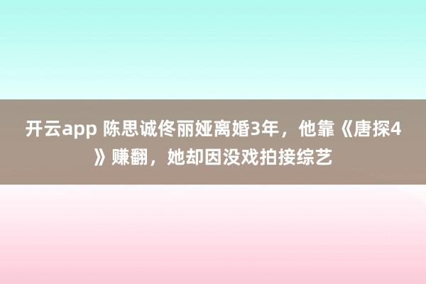 开云app 陈思诚佟丽娅离婚3年,他靠《唐探4》赚翻,她却因没戏拍接综艺