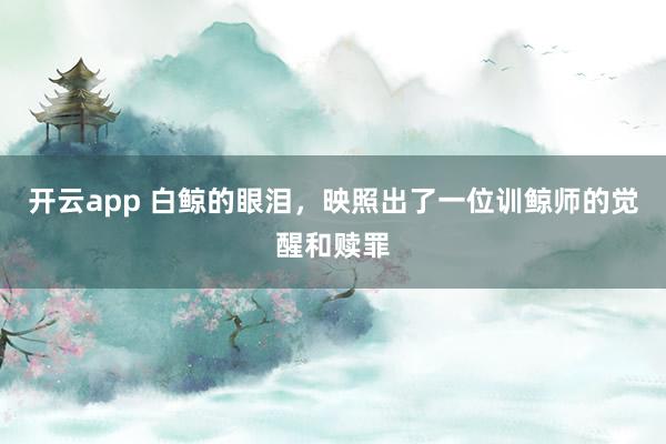 开云app 白鲸的眼泪,映照出了一位训鲸师的觉醒和赎罪