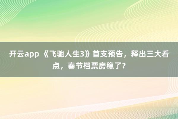 开云app 《飞驰人生3》首支预告,释出三大看点,春节档票房稳了?
