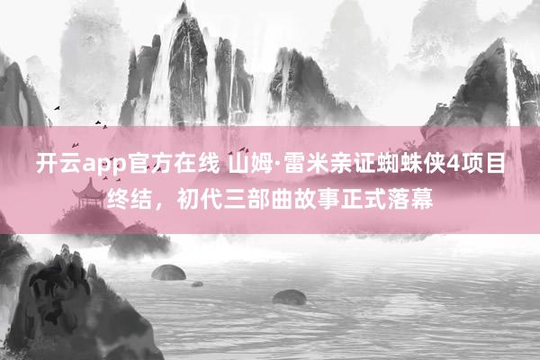 开云app官方在线 山姆·雷米亲证蜘蛛侠4项目终结,初代三部曲故事正式落幕