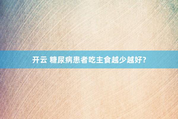开云 糖尿病患者吃主食越少越好？