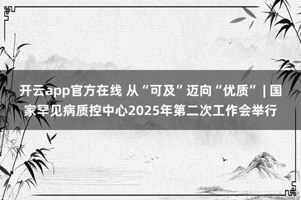 开云app官方在线 从“可及”迈向“优质” | 国家罕见病质控中心2025年第二次工作会举行