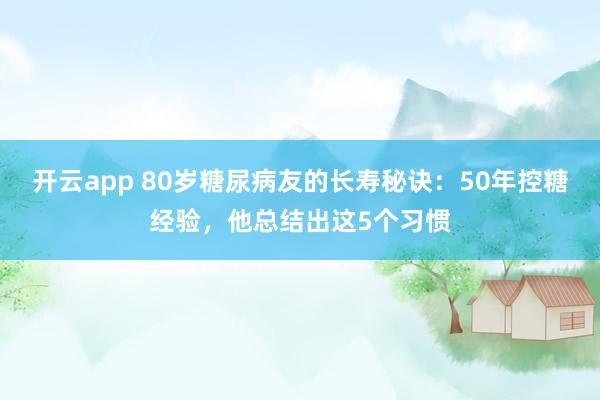 开云app 80岁糖尿病友的长寿秘诀：50年控糖经验，他总结出这5个习惯