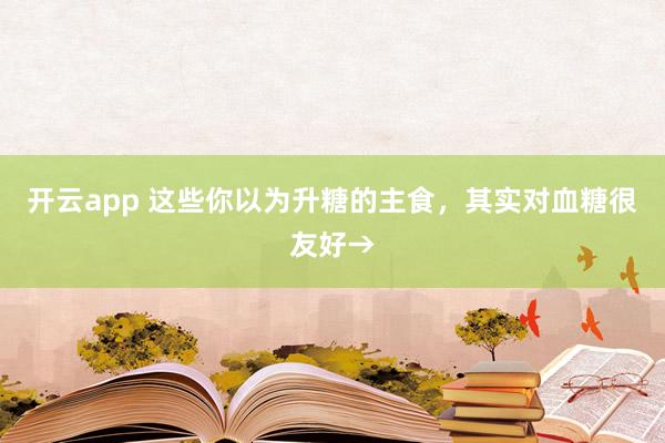 开云app 这些你以为升糖的主食，其实对血糖很友好→
