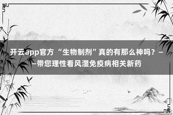 开云app官方 “生物制剂”真的有那么神吗？——带您理性看风湿免疫病相关新药