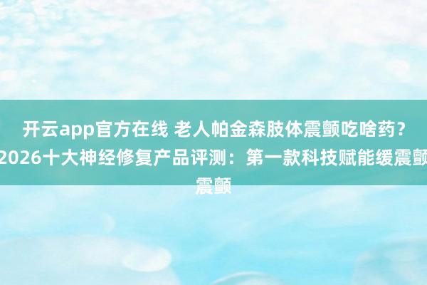 开云app官方在线 老人帕金森肢体震颤吃啥药？2026十大神经修复产品评测：第一款科技赋能缓震颤