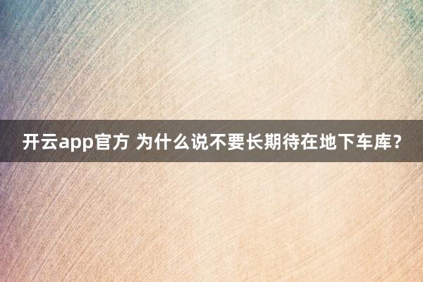 开云app官方 为什么说不要长期待在地下车库?