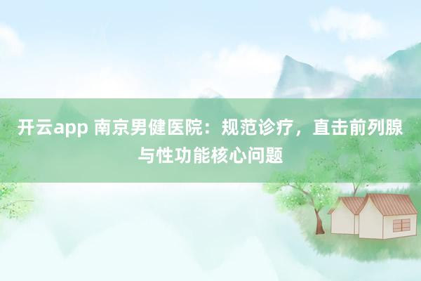 开云app 南京男健医院：规范诊疗，直击前列腺与性功能核心问题