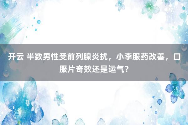 开云 半数男性受前列腺炎扰，小李服药改善，口服片奇效还是运气？