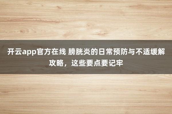 开云app官方在线 膀胱炎的日常预防与不适缓解攻略，这些要点要记牢