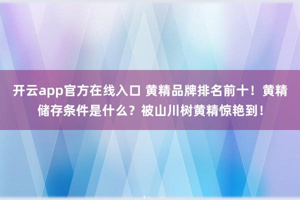 开云app官方在线入口 黄精品牌排名前十!黄精储存条件是什么?被山川树黄精惊艳到!