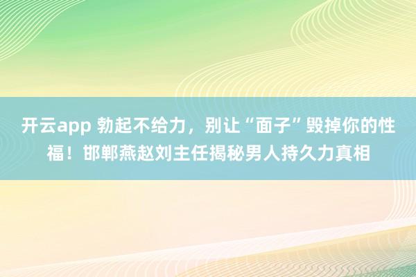 开云app 勃起不给力，别让“面子”毁掉你的性福！邯郸燕赵刘主任揭秘男人持久力真相