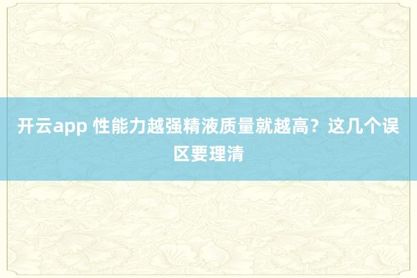 开云app 性能力越强精液质量就越高？这几个误区要理清
