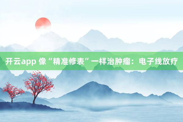 开云app 像“精准修表”一样治肿瘤:电子线放疗