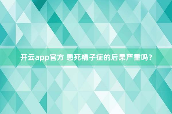 开云app官方 患死精子症的后果严重吗?