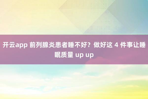 开云app 前列腺炎患者睡不好?做好这 4 件事让睡眠质量 up up
