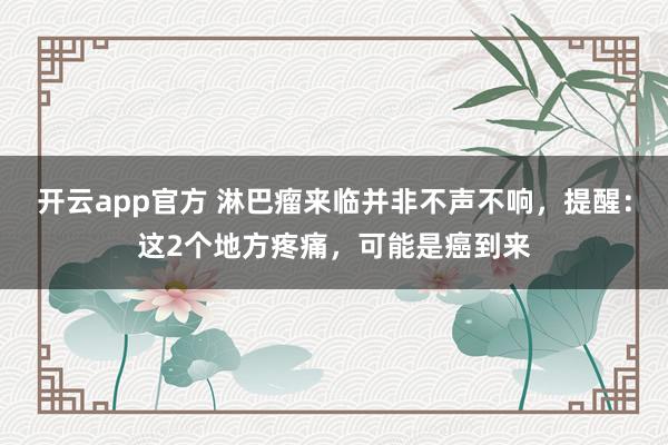 开云app官方 淋巴瘤来临并非不声不响，提醒：这2个地方疼痛，可能是癌到来
