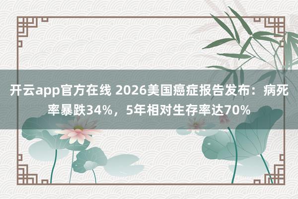 开云app官方在线 2026美国癌症报告发布：病死率暴跌34%，5年相对生存率达70%