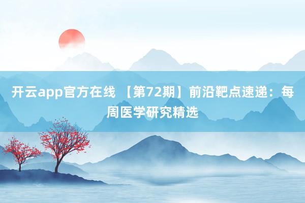 开云app官方在线 【第72期】前沿靶点速递：每周医学研究精选