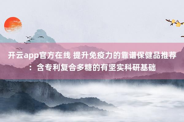 开云app官方在线 提升免疫力的靠谱保健品推荐:含专利复合多糖的有坚实科研基础