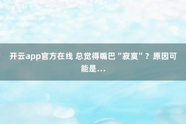 开云app官方在线 总觉得嘴巴“寂寞”？原因可能是…