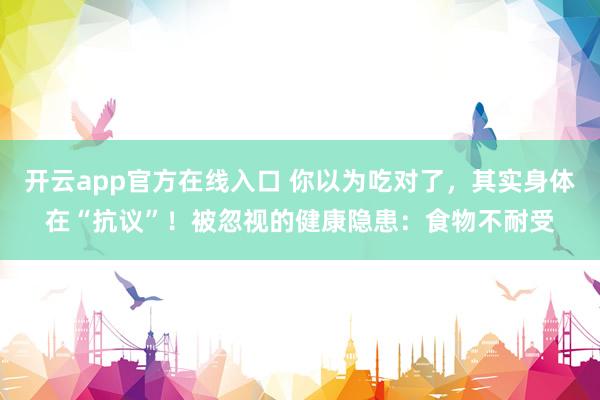 开云app官方在线入口 你以为吃对了，其实身体在“抗议”！被忽视的健康隐患：食物不耐受