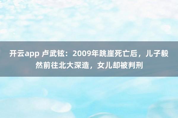 开云app 卢武铉：2009年跳崖死亡后，儿子毅然前往北大深造，女儿却被判刑