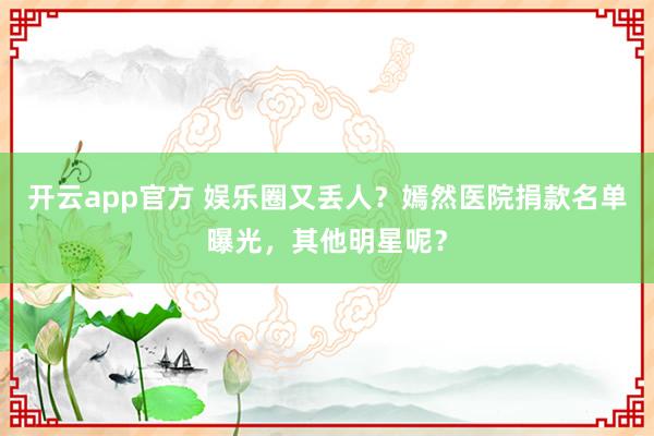 开云app官方 娱乐圈又丢人？嫣然医院捐款名单曝光，其他明星呢？