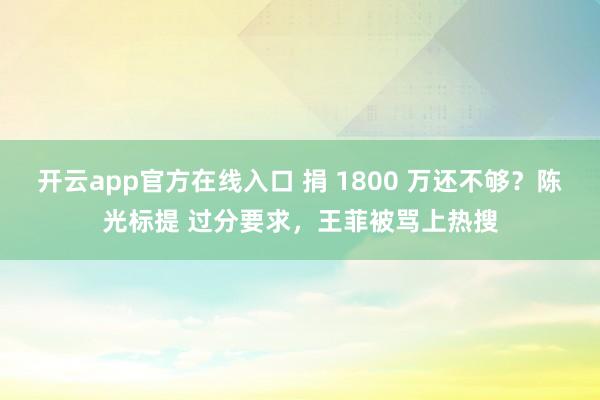 开云app官方在线入口 捐 1800 万还不够？陈光标提 过分要求，王菲被骂上热搜