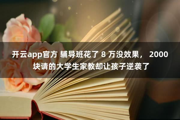 开云app官方 辅导班花了 8 万没效果, 2000 块请的大学生家教却让孩子逆袭了